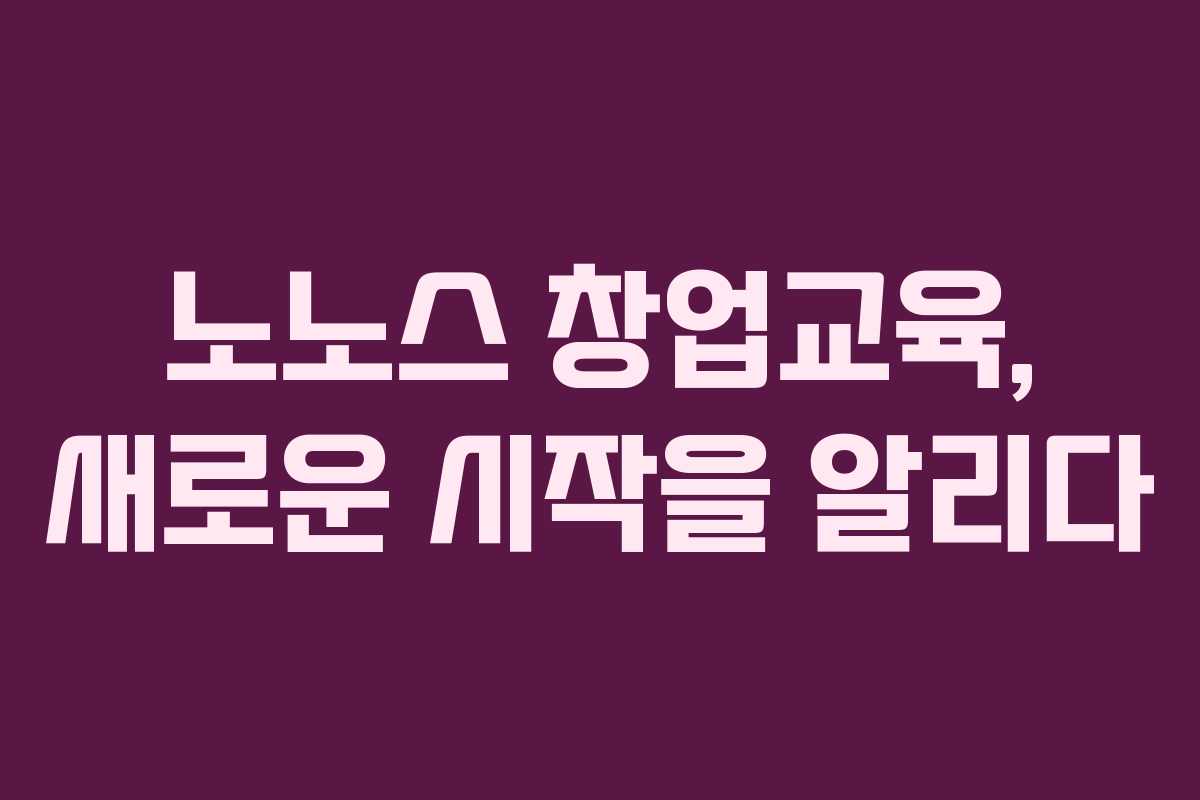 노노스 창업교육, 새로운 시작을 알리다 노노스 창업교육, 새로운 시작을 알리다