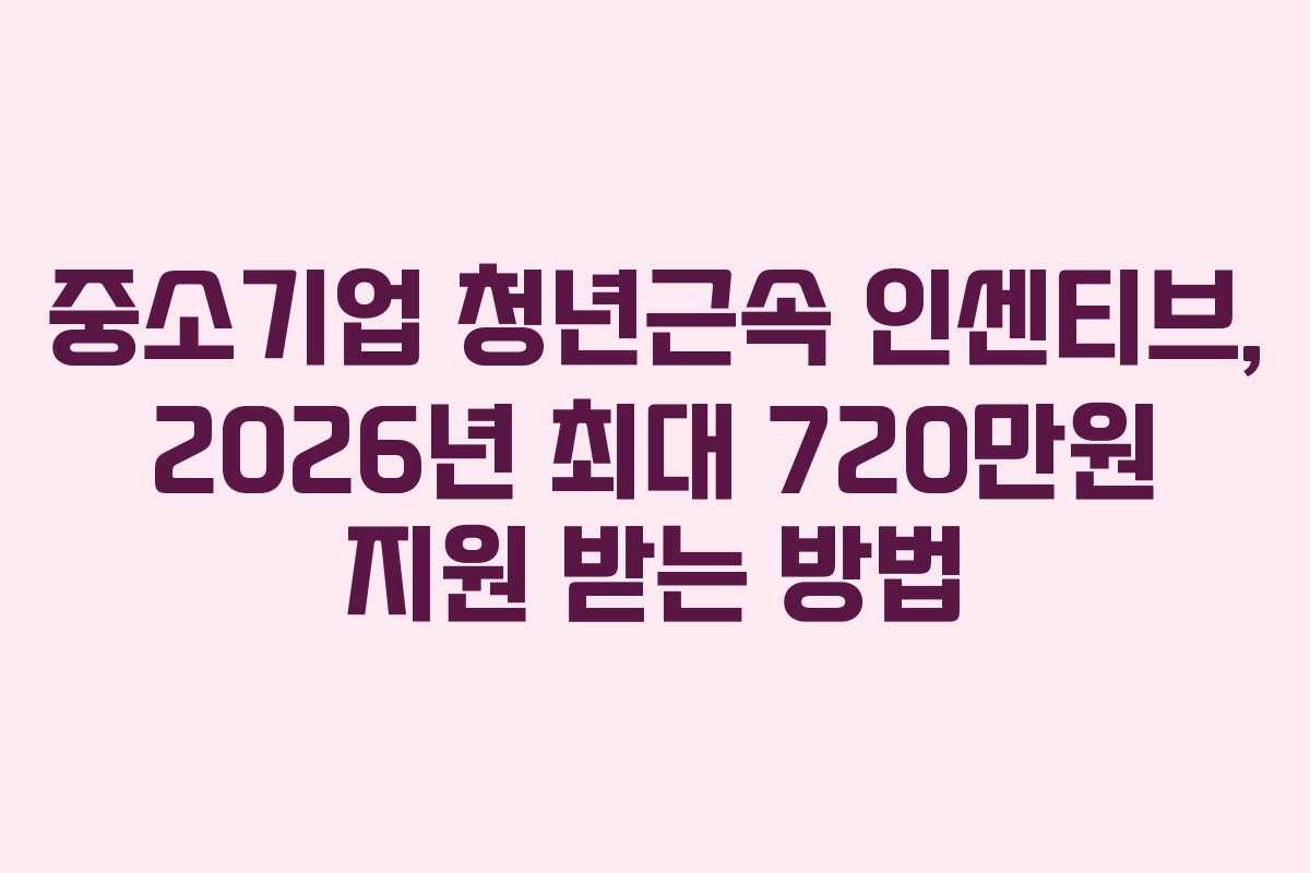 중소기업 청년근속 인센티브, 2026년 최대 720만원 지원 받는 방법