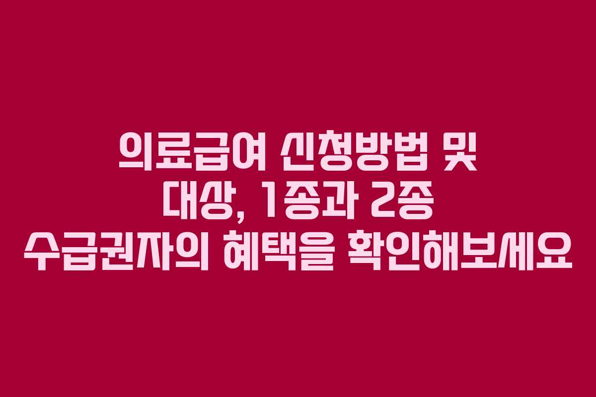 의료급여 신청방법 및 대상, 1종과 2종 수급권자의 혜택을 확인해보세요 의료급여 신청방법 및 대상, 1종과 2종 수급권자의 혜택을 확인해보세요