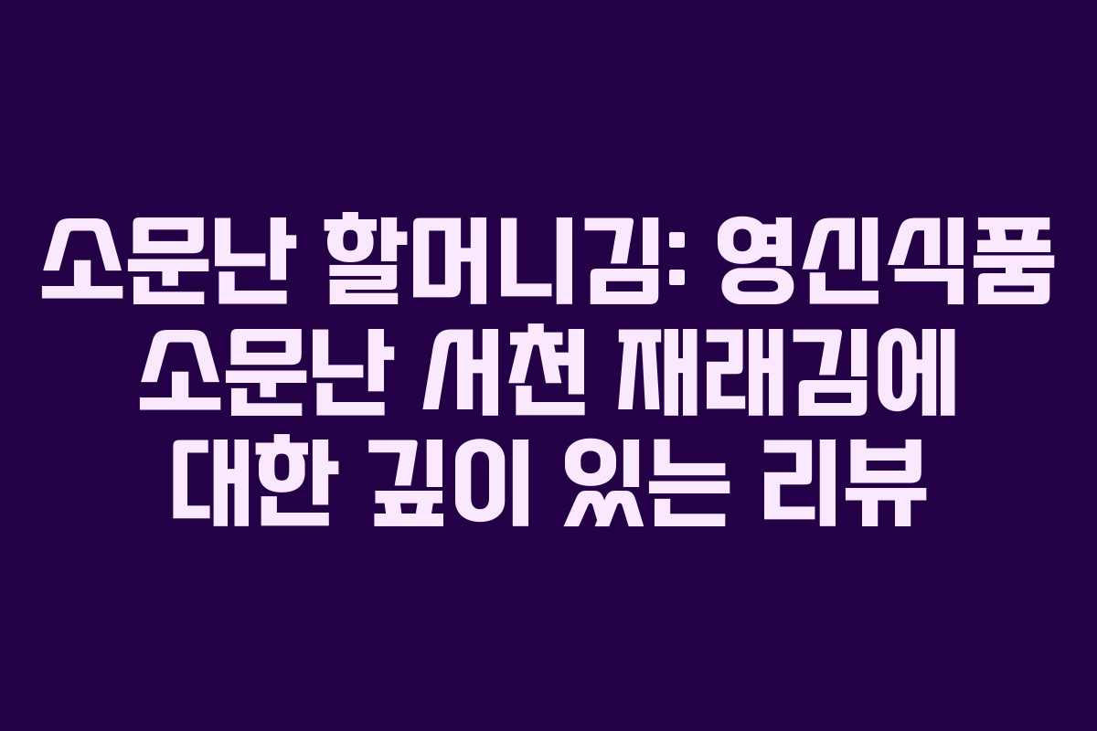 소문난 할머니김: 영신식품 소문난 서천 재래김에 대한 깊이 있는 리뷰 소문난 할머니김: 영신식품 소문난 서천 재래김에 대한 깊이 있는 리뷰