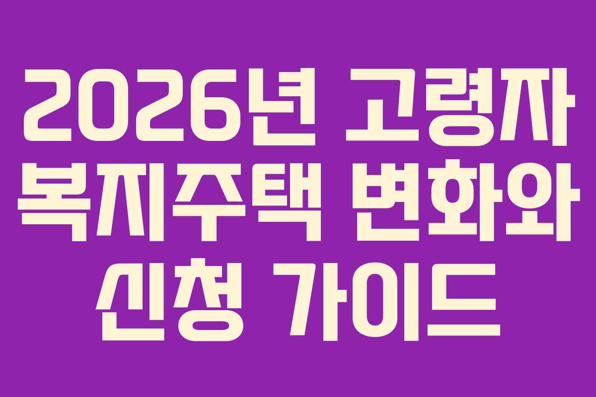 2026년 고령자 복지주택 변화와 신청 가이드 2026년 고령자 복지주택 변화와 신청 가이드