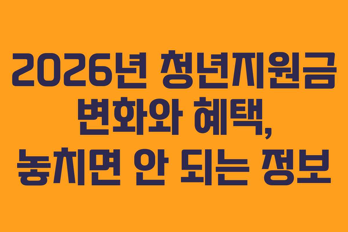 2026년 청년지원금 변화와 혜택, 놓치면 안 되는 정보 2026년 청년지원금 변화와 혜택, 놓치면 안 되는 정보