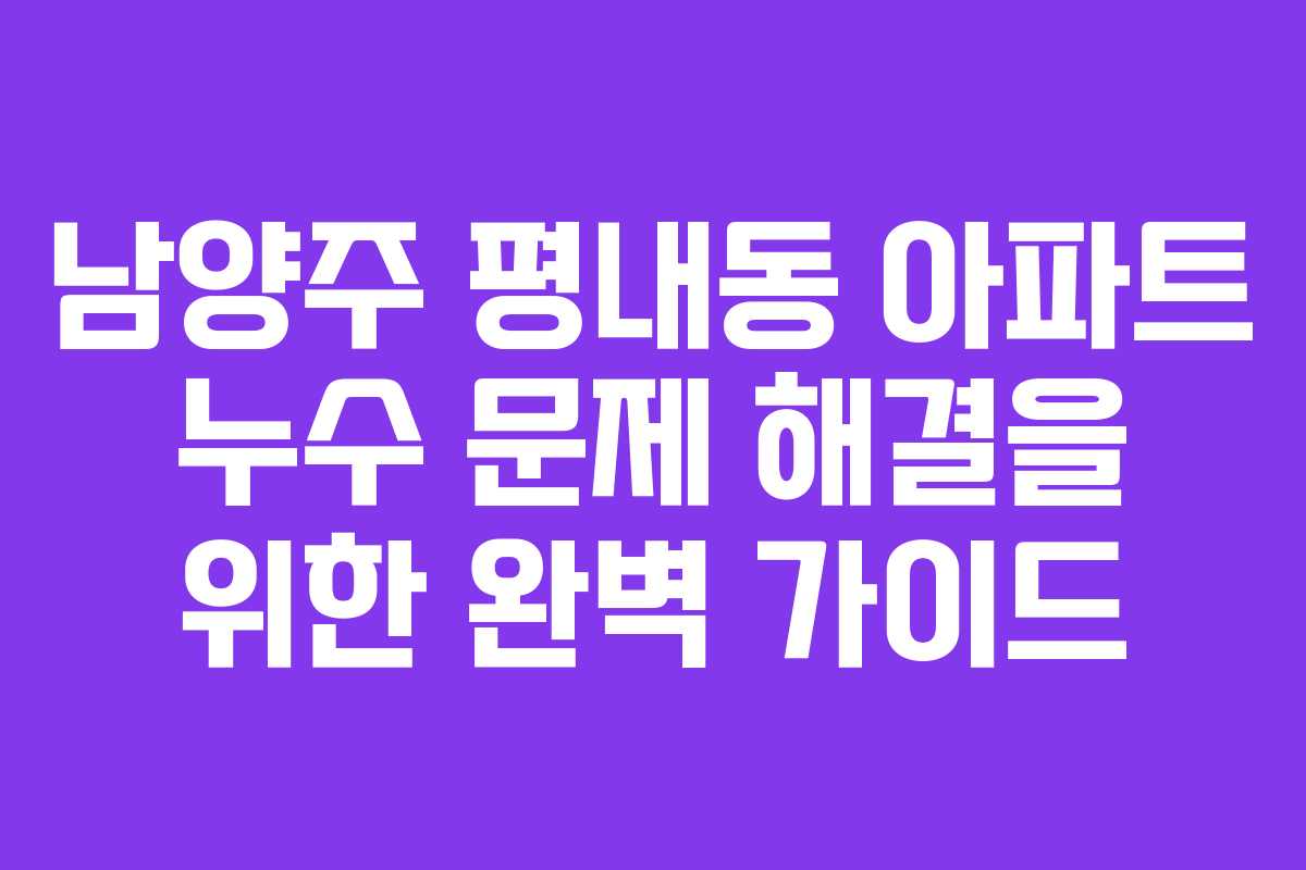 남양주 평내동 아파트 누수 문제 해결을 위한 완벽 가이드 남양주 평내동 아파트 누수 문제 해결을 위한 완벽 가이드