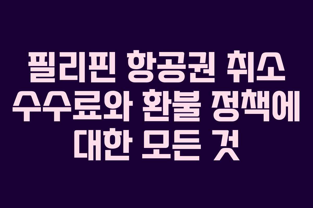 필리핀 항공권 취소 수수료와 환불 정책에 대한 모든 것