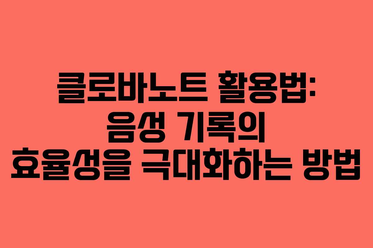 클로바노트 활용법: 음성 기록의 효율성을 극대화하는 방법