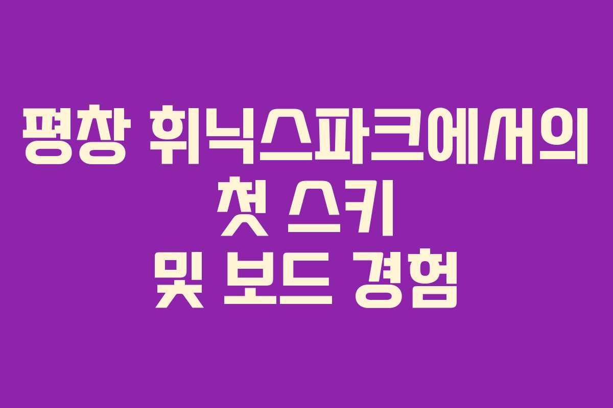 평창 휘닉스파크에서의 첫 스키 및 보드 경험