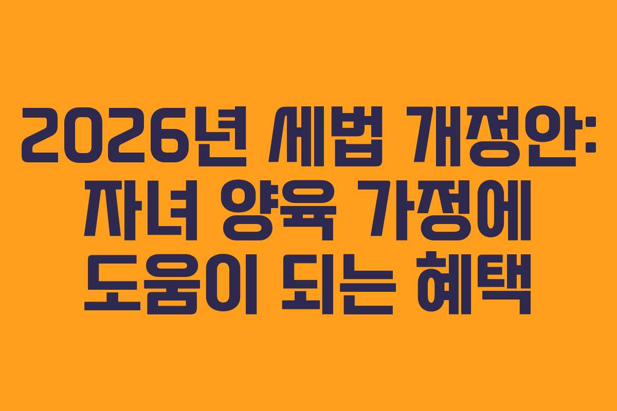 2026년 세법 개정안: 자녀 양육 가정에 도움이 되는 혜택 2026년 세법 개정안: 자녀 양육 가정에 도움이 되는 혜택