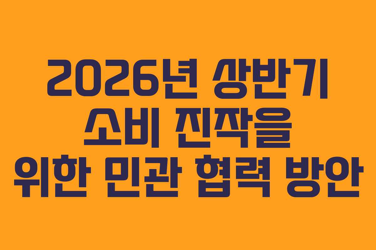 2026년 상반기 소비 진작을 위한 민관 협력 방안