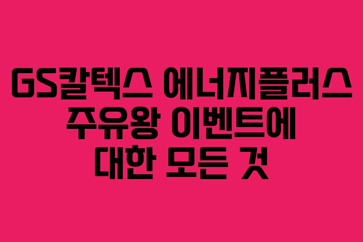 GS칼텍스 에너지플러스 주유왕 이벤트에 대한 모든 것