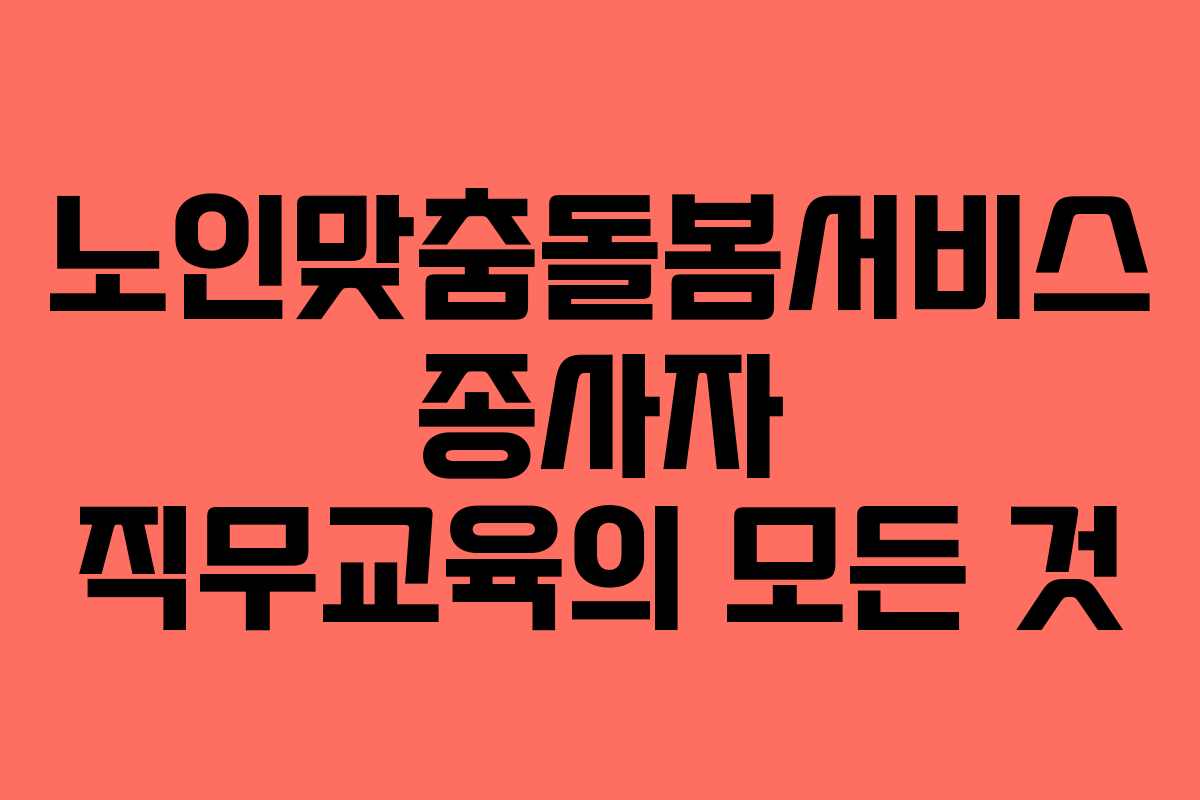 노인맞춤돌봄서비스 종사자 직무교육의 모든 것