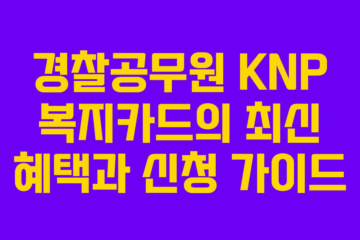 경찰공무원 KNP 복지카드의 최신 혜택과 신청 가이드