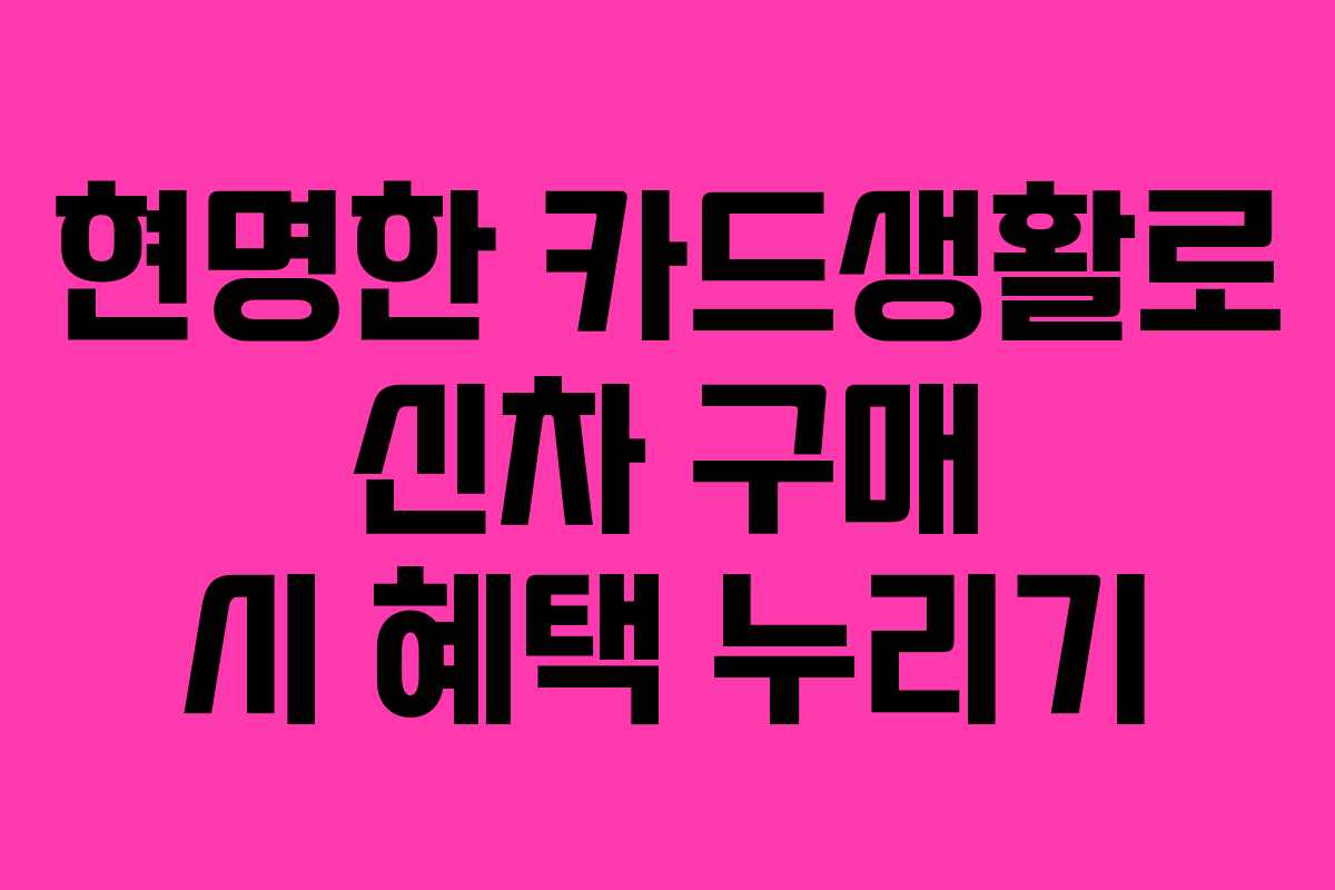 현명한 카드생활로 신차 구매 시 혜택 누리기