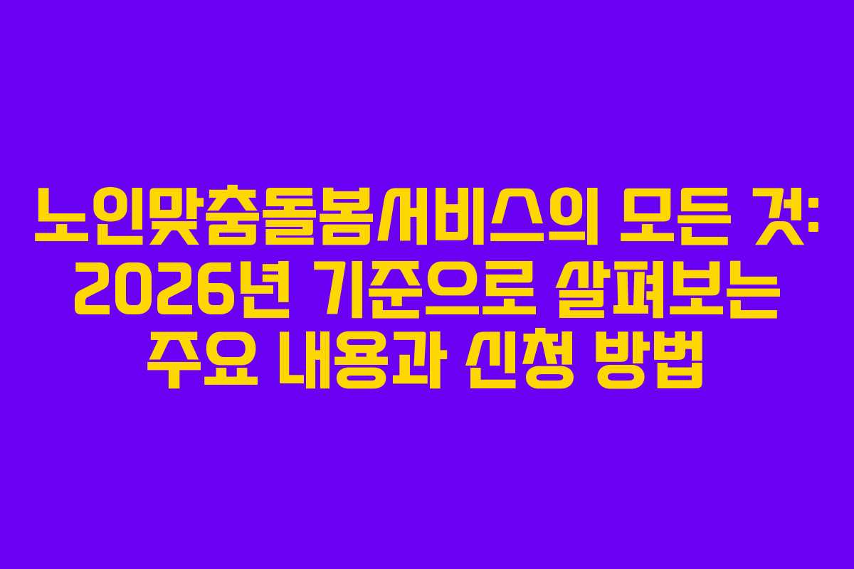 노인맞춤돌봄서비스의 모든 것: 2026년 기준으로 살펴보는 주요 내용과 신청 방법