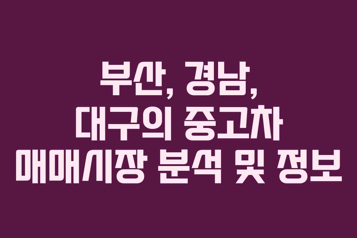 부산, 경남, 대구의 중고차 매매시장 분석 및 정보