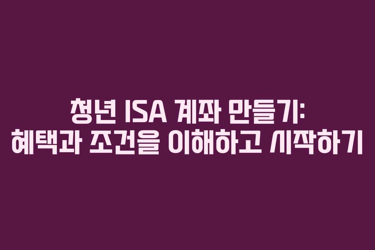 청년 ISA 계좌 만들기: 혜택과 조건을 이해하고 시작하기