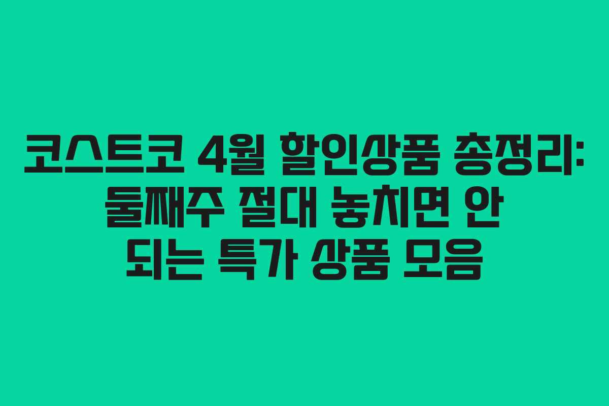 코스트코 4월 할인상품 총정리: 둘째주 절대 놓치면 안 되는 특가 상품 모음
