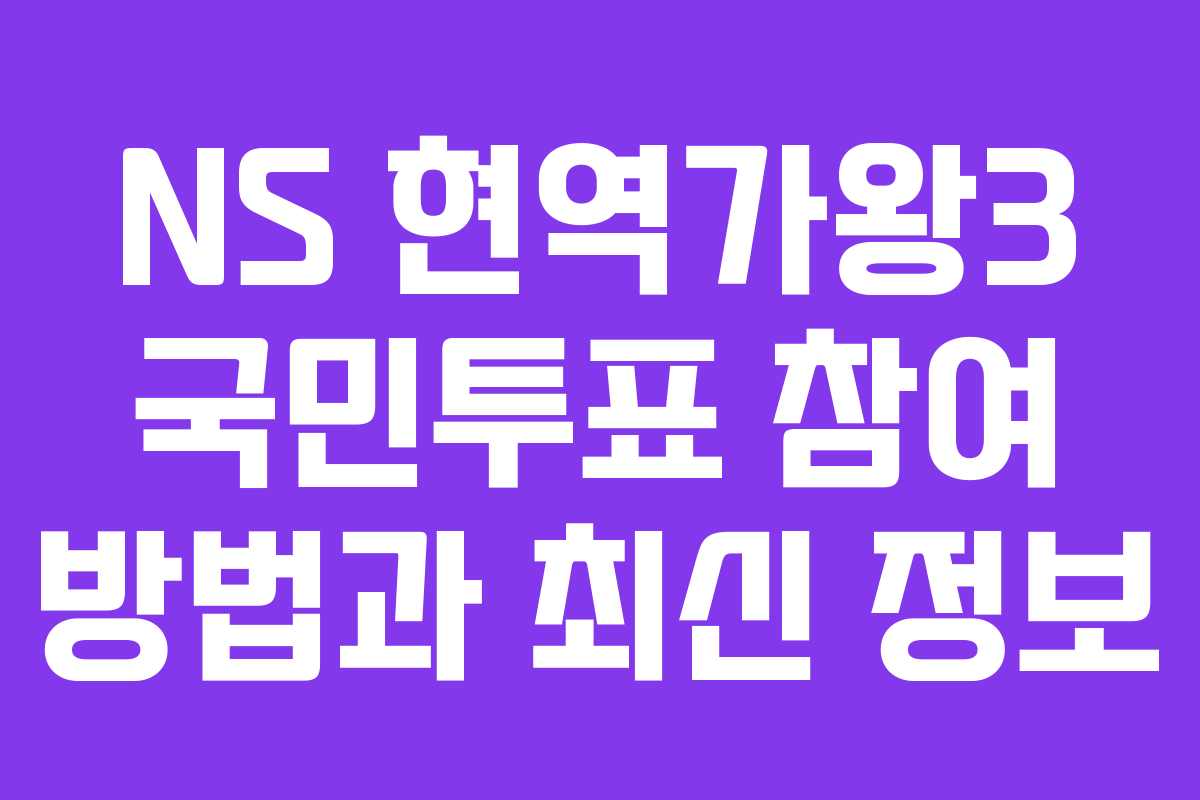NS 현역가왕3 국민투표 참여 방법과 최신 정보