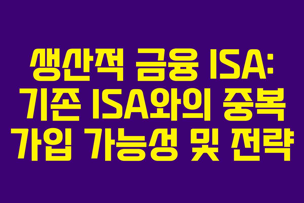 생산적 금융 ISA: 기존 ISA와의 중복 가입 가능성 및 전략