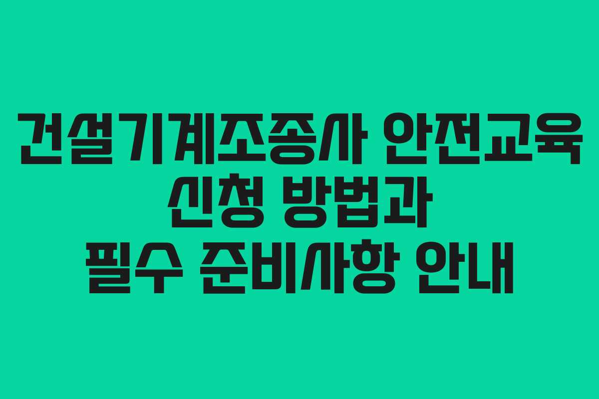 건설기계조종사 안전교육 신청 방법과 필수 준비사항 안내