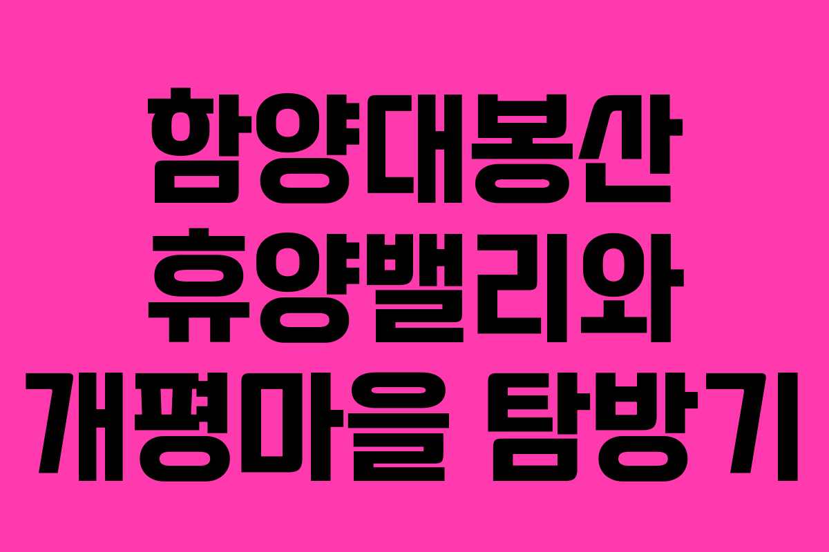 함양대봉산 휴양밸리와 개평마을 탐방기