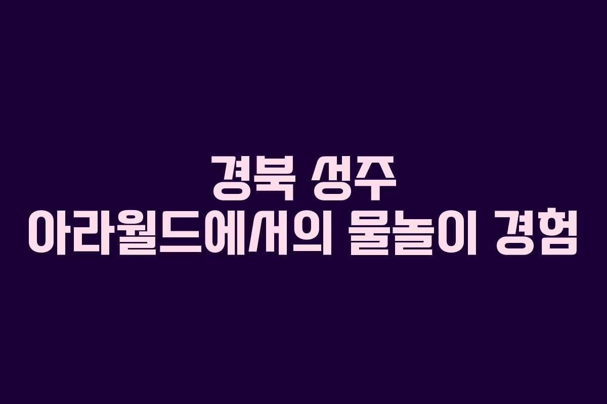 경북 성주 아라월드에서의 물놀이 경험