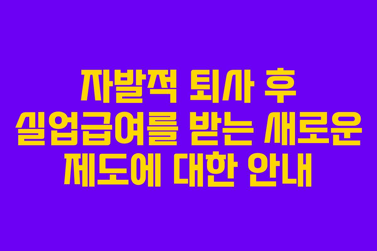자발적 퇴사 후 실업급여를 받는 새로운 제도에 대한 안내