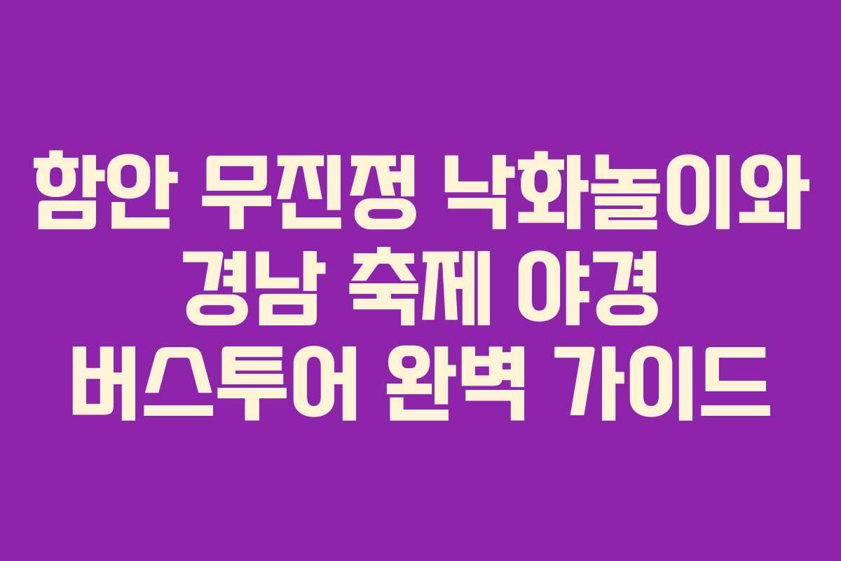 함안 무진정 낙화놀이와 경남 축제 야경 버스투어 완벽 가이드