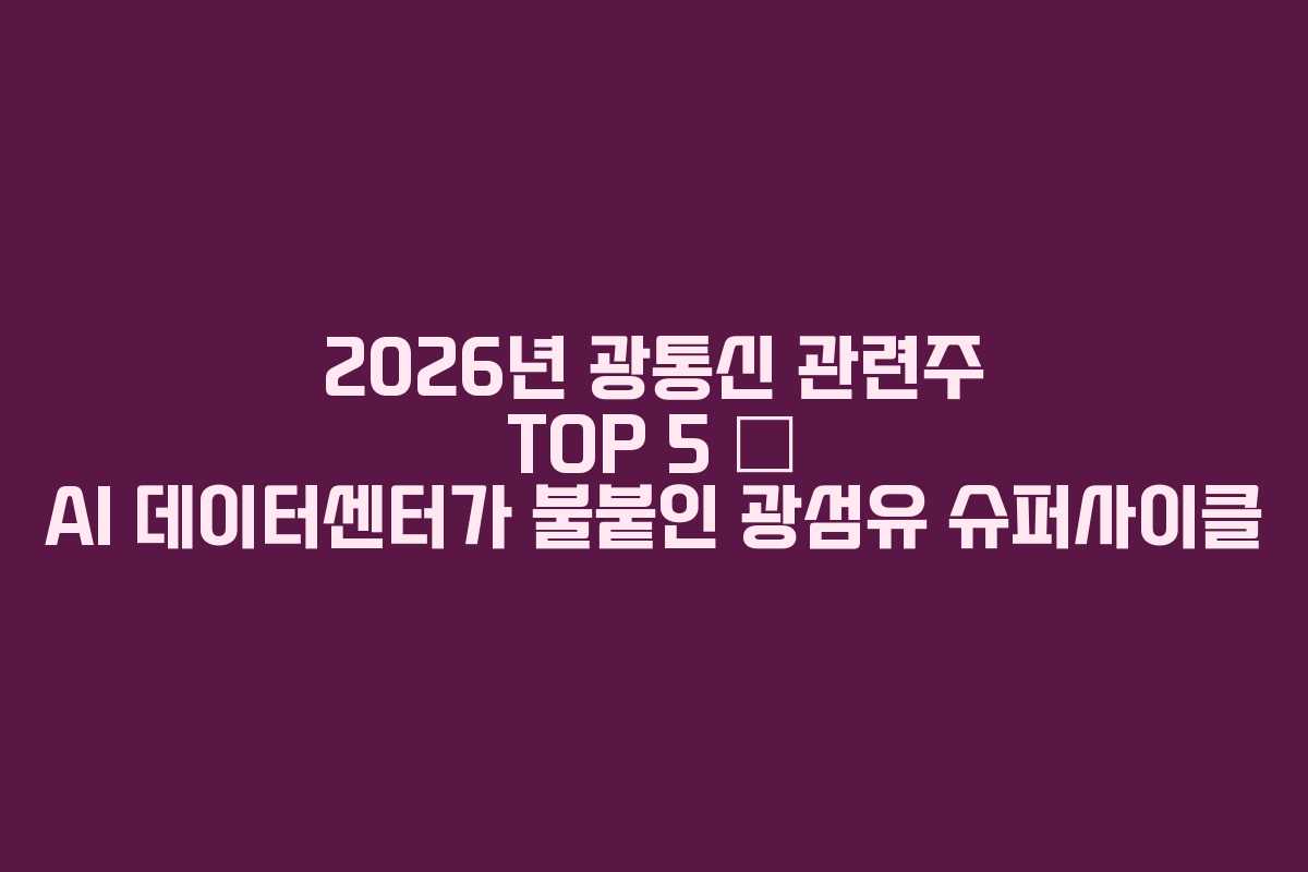 2026년 광통신 관련주 TOP 5 — AI 데이터센터가 불붙인 광섬유 슈퍼사이클