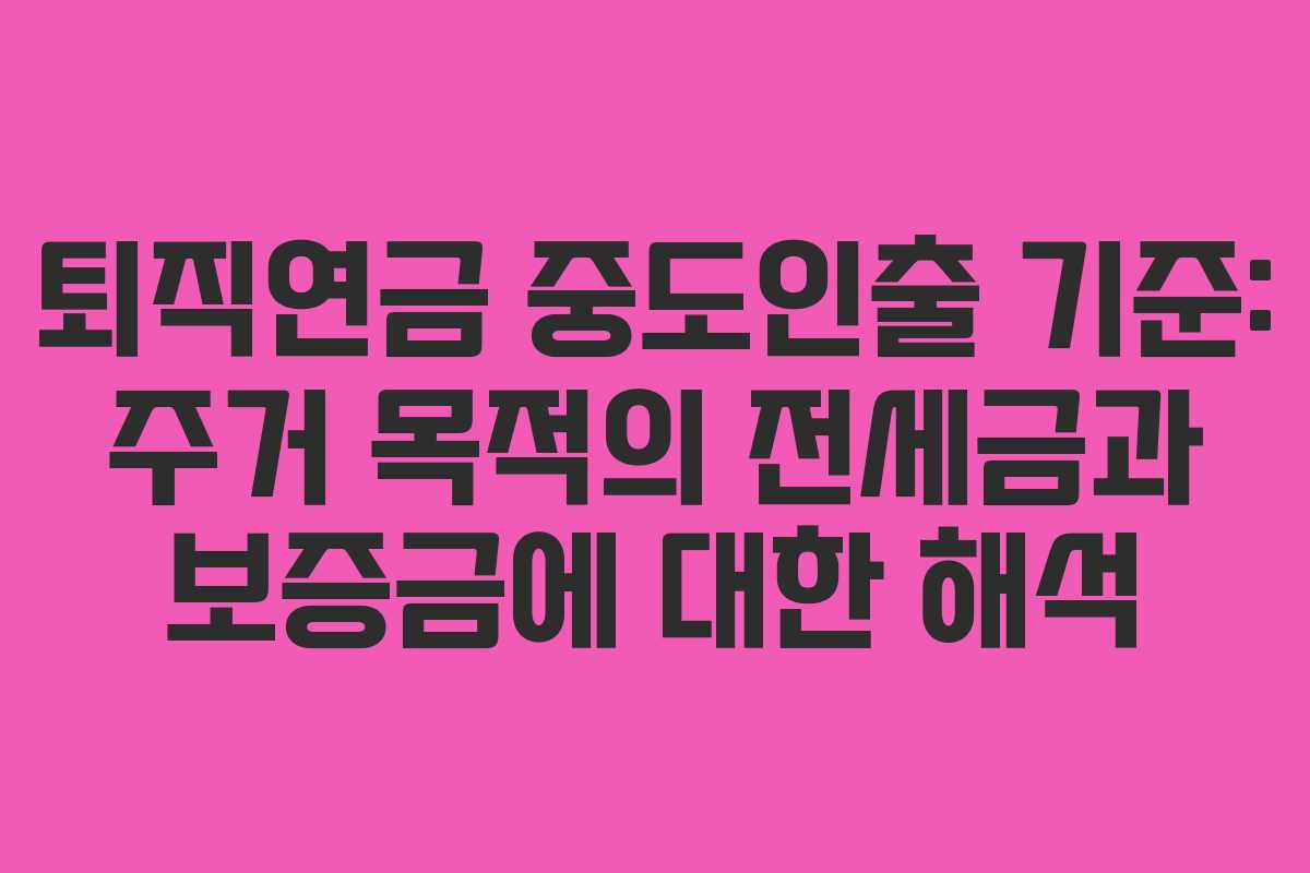 퇴직연금 중도인출 기준: 주거 목적의 전세금과 보증금에 대한 해석 퇴직연금 중도인출 기준: 주거 목적의 전세금과 보증금에 대한 해석