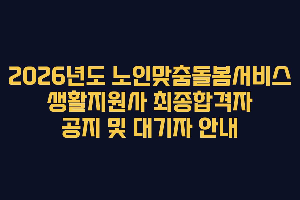 2026년도 노인맞춤돌봄서비스 생활지원사 최종합격자 공지 및 대기자 안내