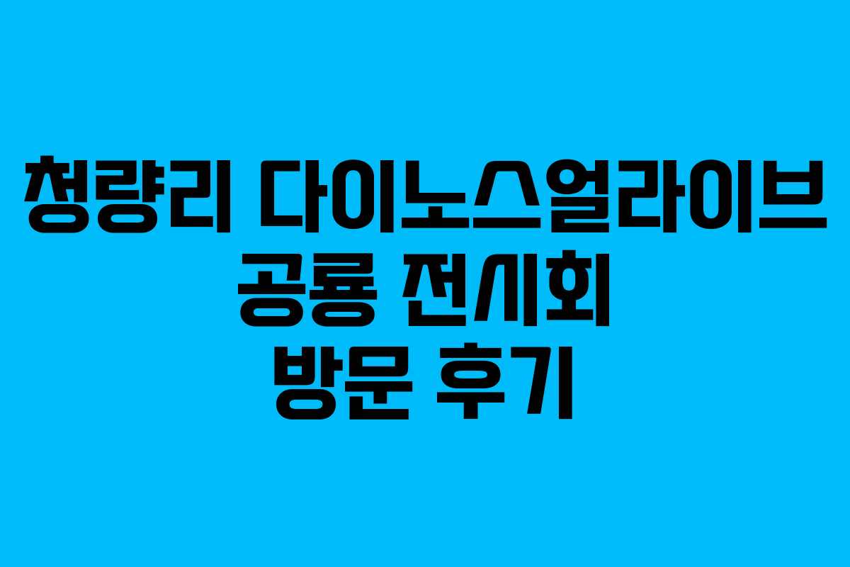 청량리 다이노스얼라이브 공룡 전시회 방문 후기 청량리 다이노스얼라이브 공룡 전시회 방문 후기