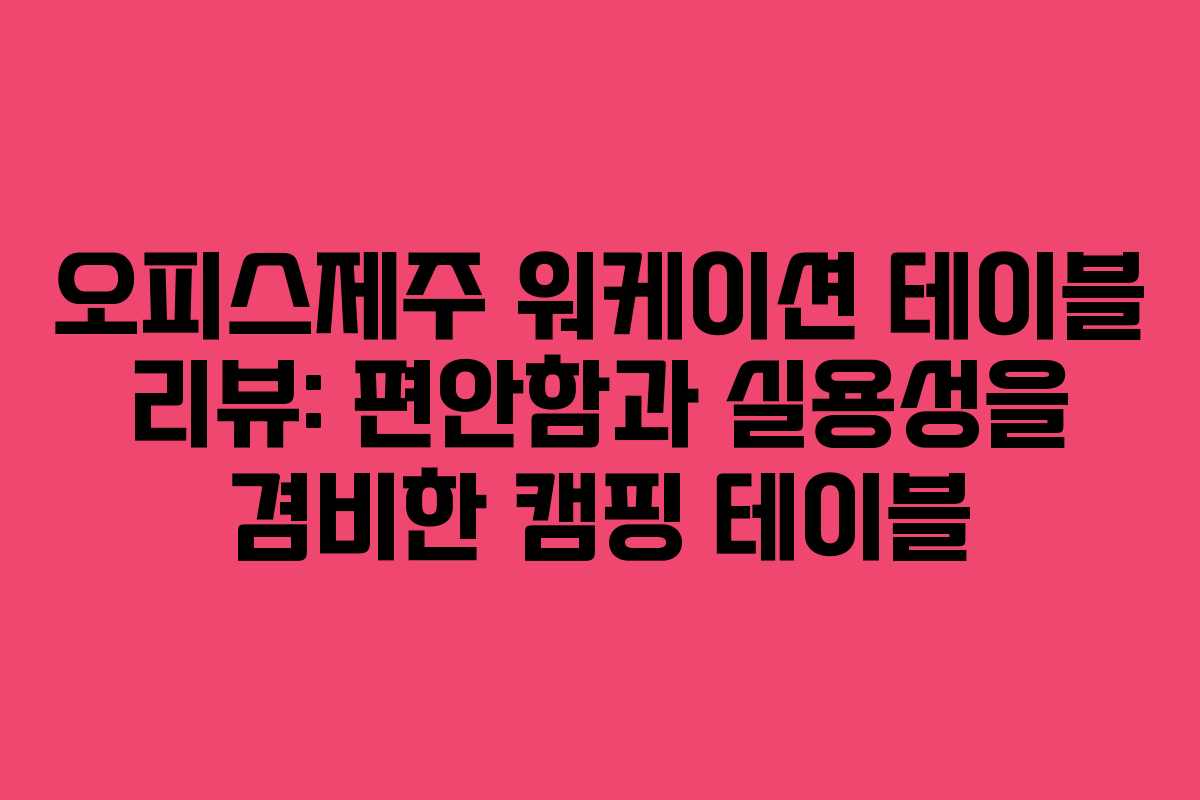 오피스제주 워케이션 테이블 리뷰: 편안함과 실용성을 겸비한 캠핑 테이블 오피스제주 워케이션 테이블 리뷰: 편안함과 실용성을 겸비한 캠핑 테이블