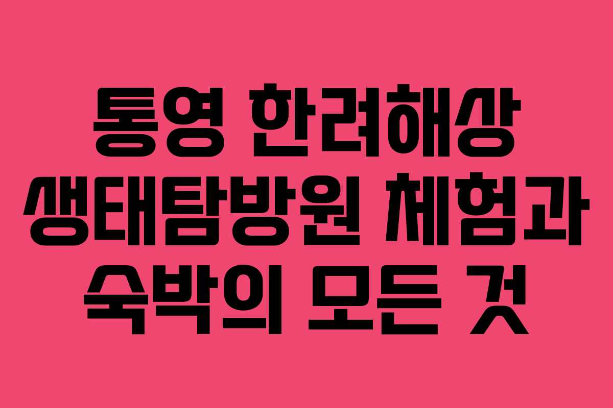 통영 한려해상 생태탐방원 체험과 숙박의 모든 것