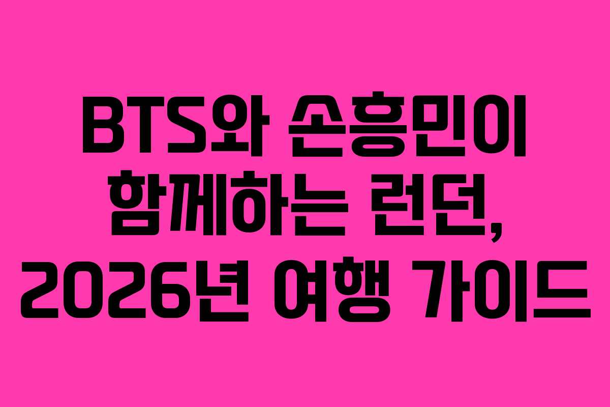 BTS와 손흥민이 함께하는 런던, 2026년 여행 가이드