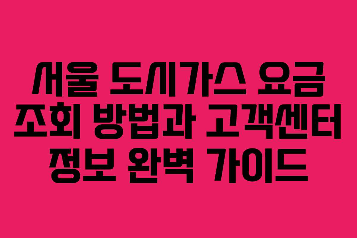 서울 도시가스 요금 조회 방법과 고객센터 정보 완벽 가이드