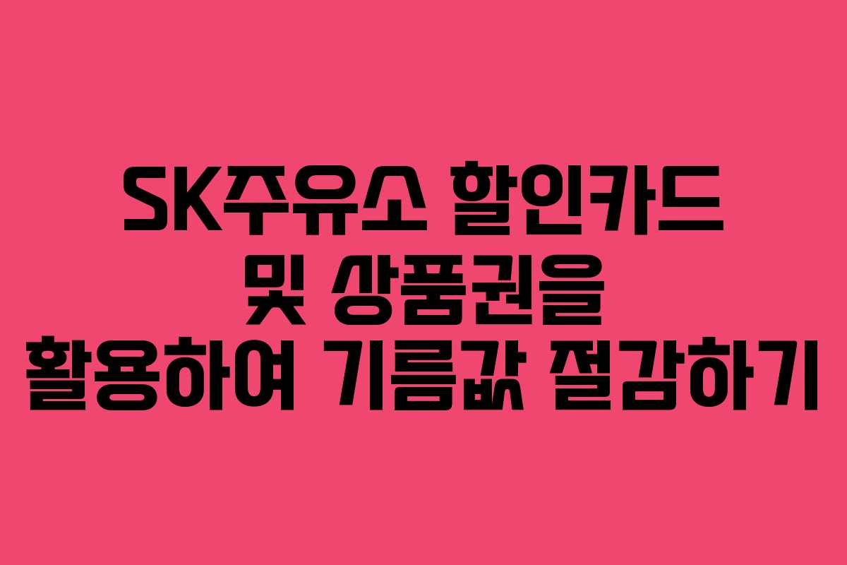 SK주유소 할인카드 및 상품권을 활용하여 기름값 절감하기 SK주유소 할인카드 및 상품권을 활용하여 기름값 절감하기