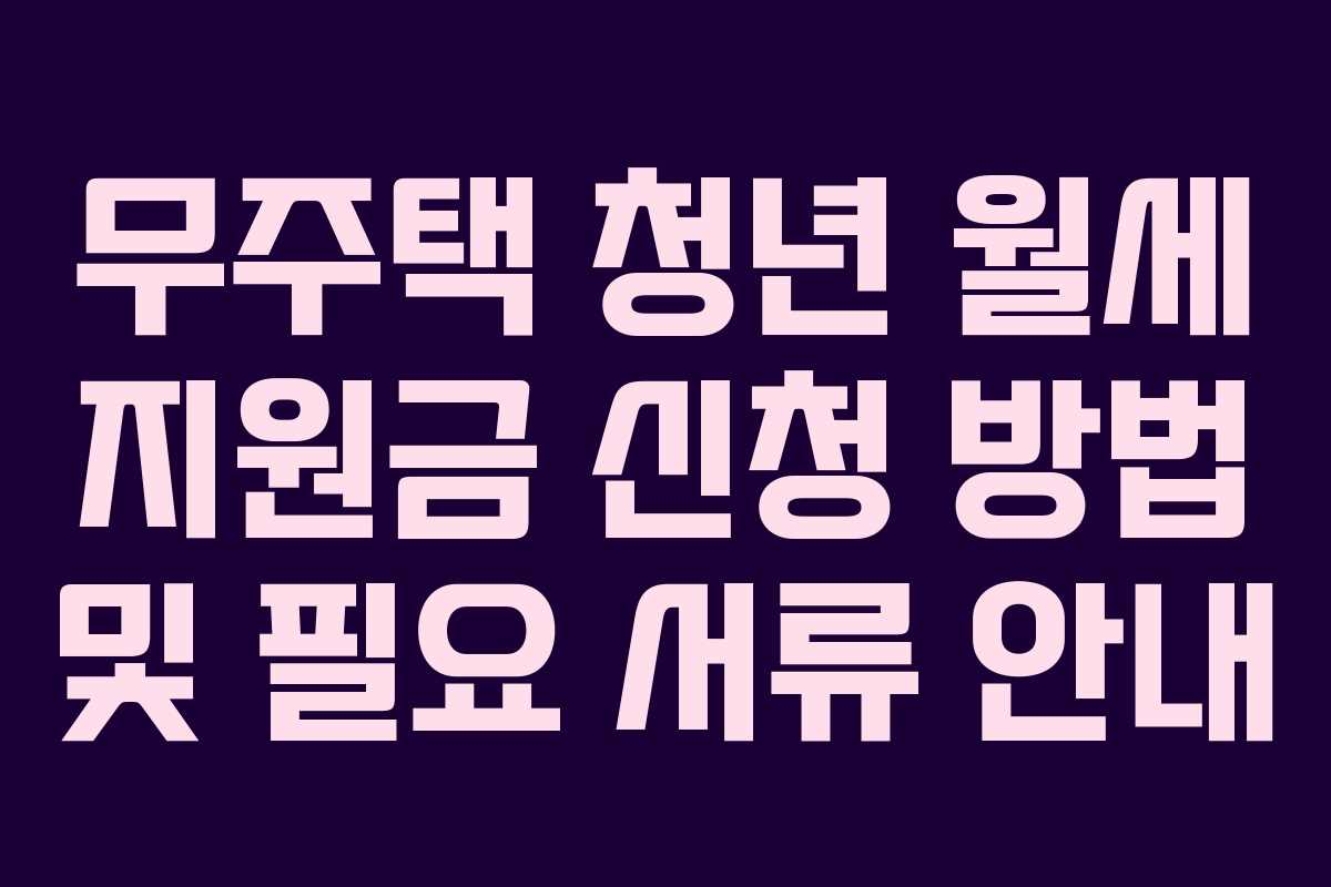 무주택 청년 월세 지원금 신청 방법 및 필요 서류 안내 무주택 청년 월세 지원금 신청 방법 및 필요 서류 안내