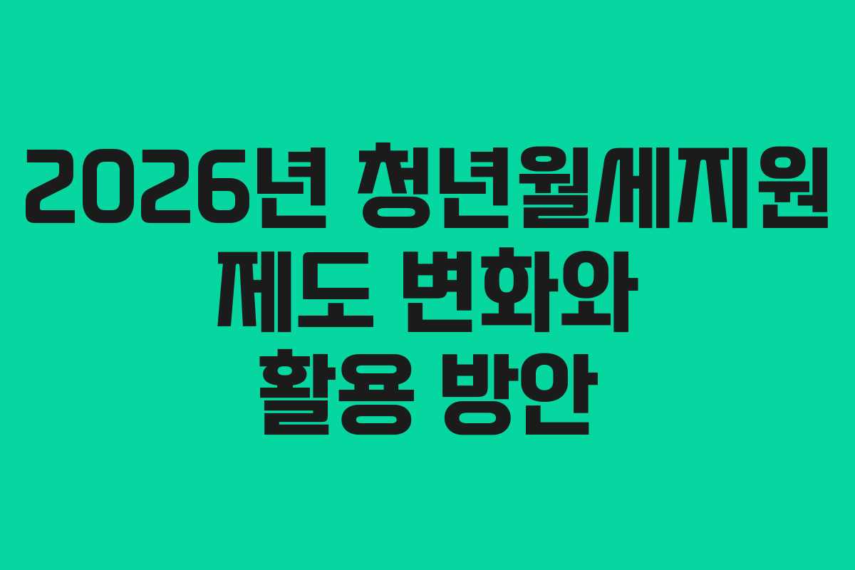 2026년 청년월세지원 제도 변화와 활용 방안 2026년 청년월세지원 제도 변화와 활용 방안