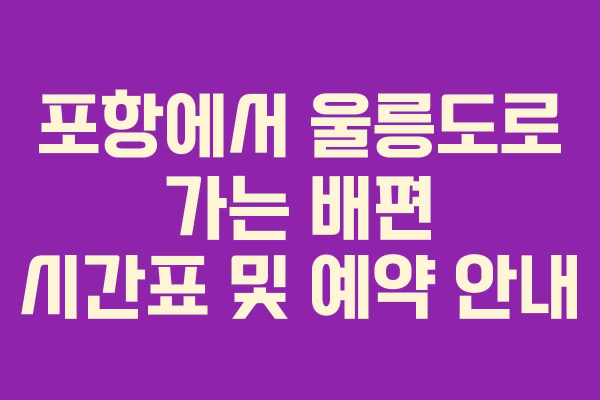 포항에서 울릉도로 가는 배편 시간표 및 예약 안내 포항에서 울릉도로 가는 배편 시간표 및 예약 안내
