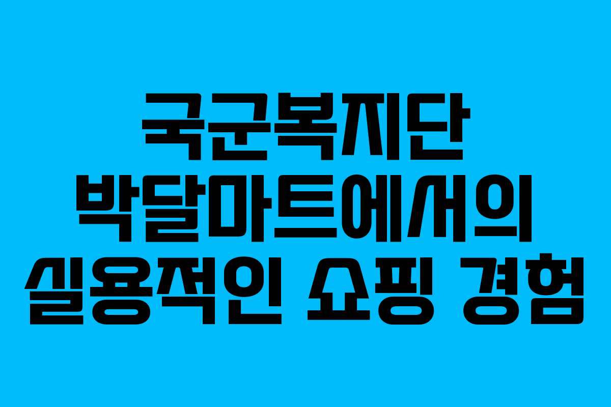 국군복지단 박달마트에서의 실용적인 쇼핑 경험 국군복지단 박달마트에서의 실용적인 쇼핑 경험