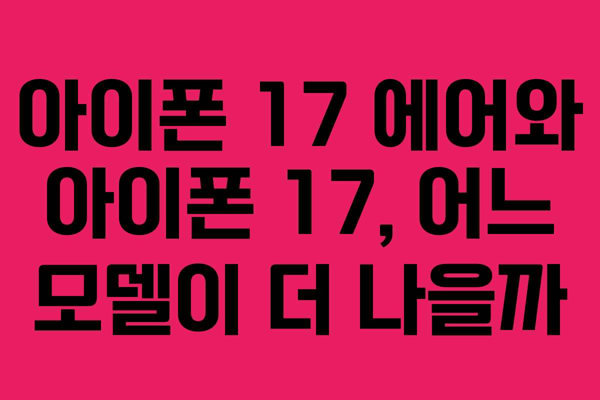 아이폰 17 에어와 아이폰 17, 어느 모델이 더 나을까