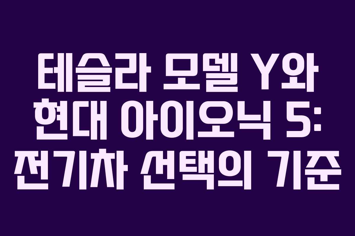 테슬라 모델 Y와 현대 아이오닉 5: 전기차 선택의 기준