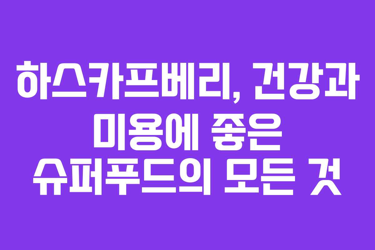 하스카프베리, 건강과 미용에 좋은 슈퍼푸드의 모든 것 하스카프베리, 건강과 미용에 좋은 슈퍼푸드의 모든 것