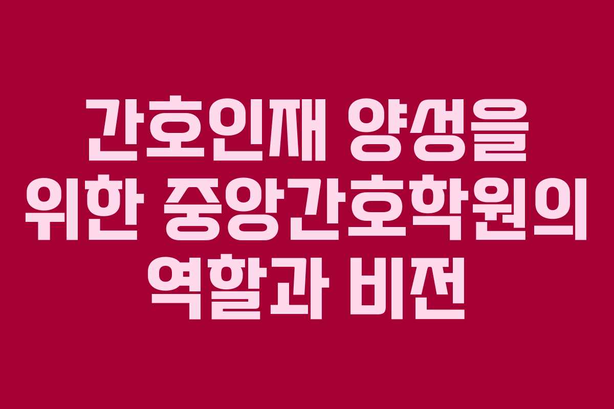 간호인재 양성을 위한 중앙간호학원의 역할과 비전