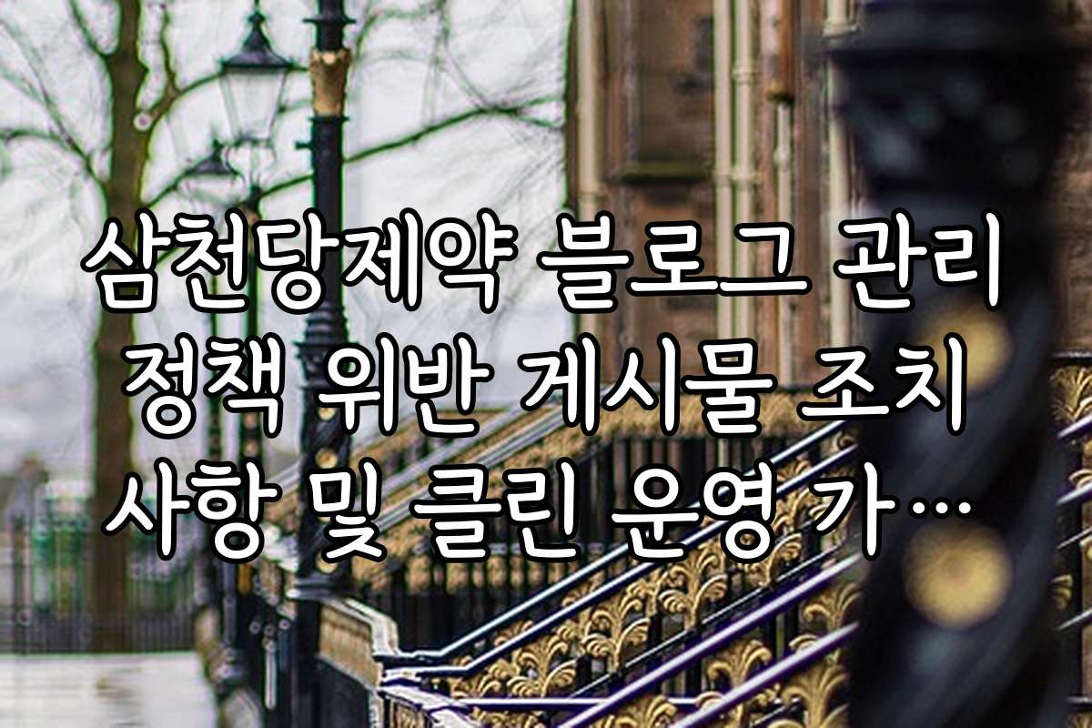 삼천당제약 블로그 관리 정책 위반 게시물 조치 사항 및 클린 운영 가이드라인