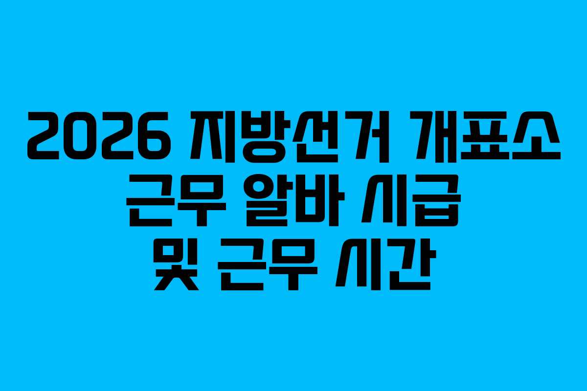 2026 지방선거 개표소 근무 알바 시급 및 근무 시간