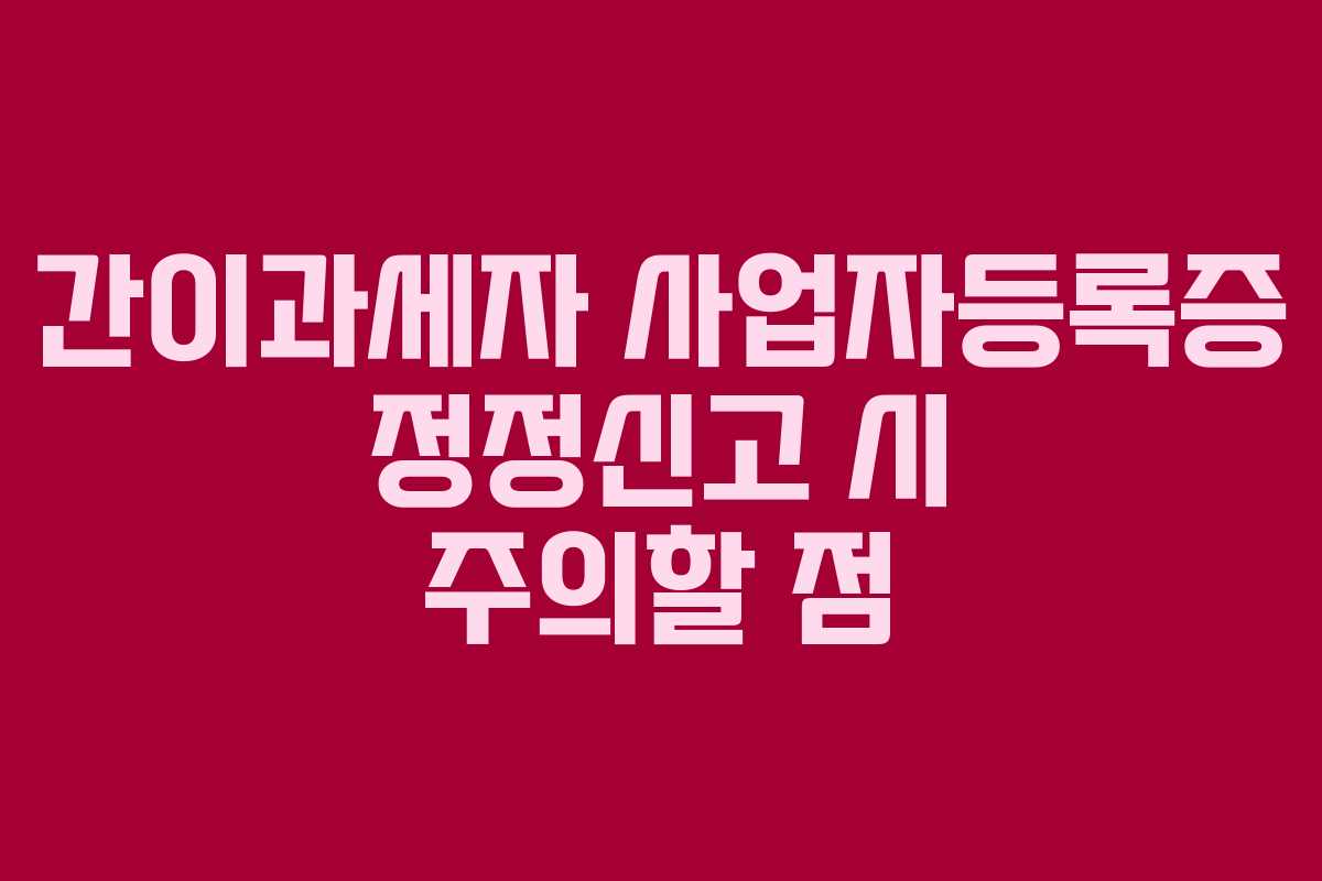 간이과세자 사업자등록증 정정신고 시 주의할 점