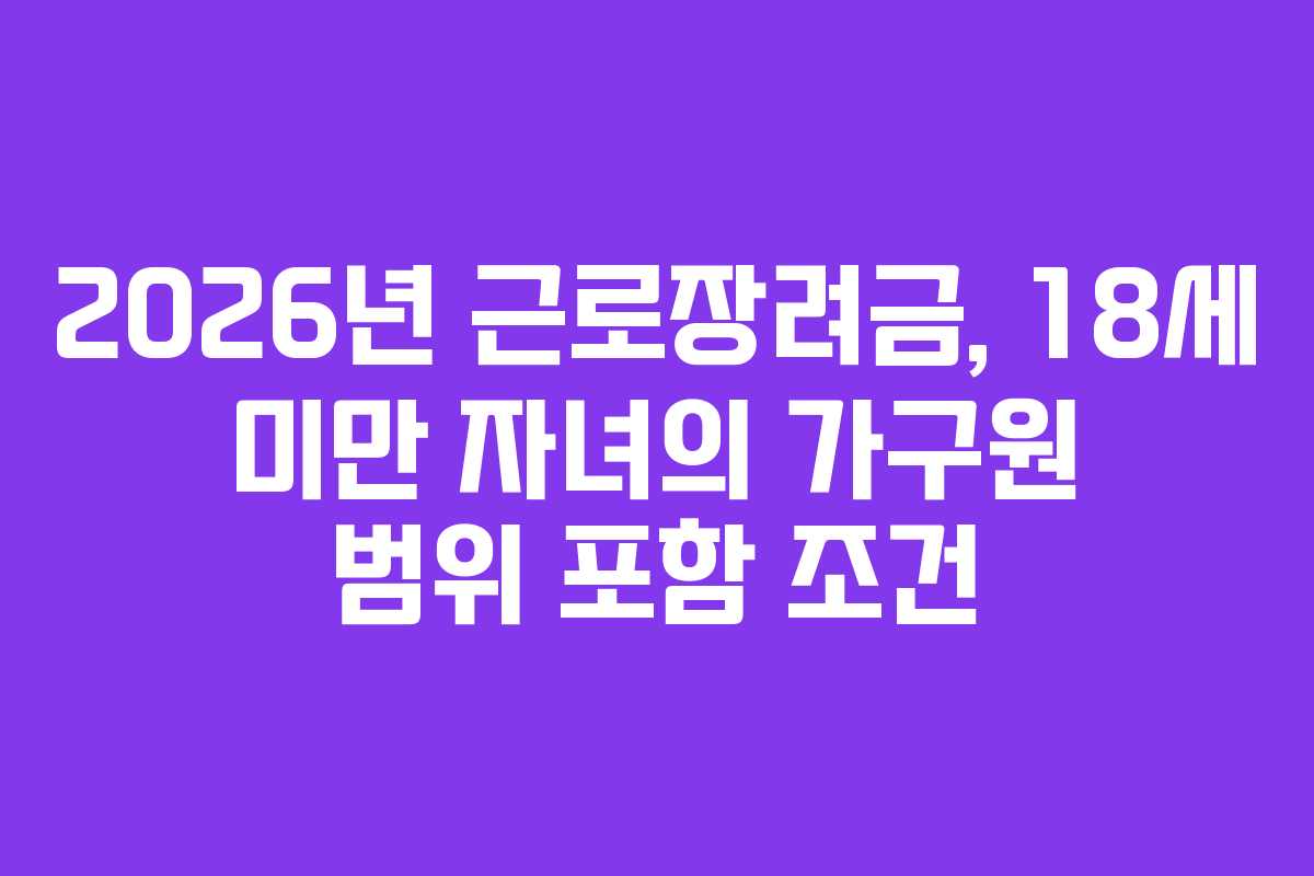 2026년 근로장려금, 18세 미만 자녀의 가구원 범위 포함 조건