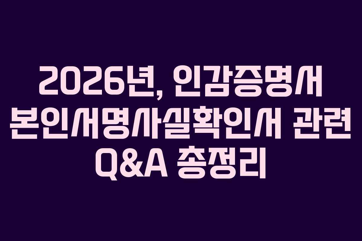 2026년, 인감증명서 본인서명사실확인서 관련 Q&A 총정리