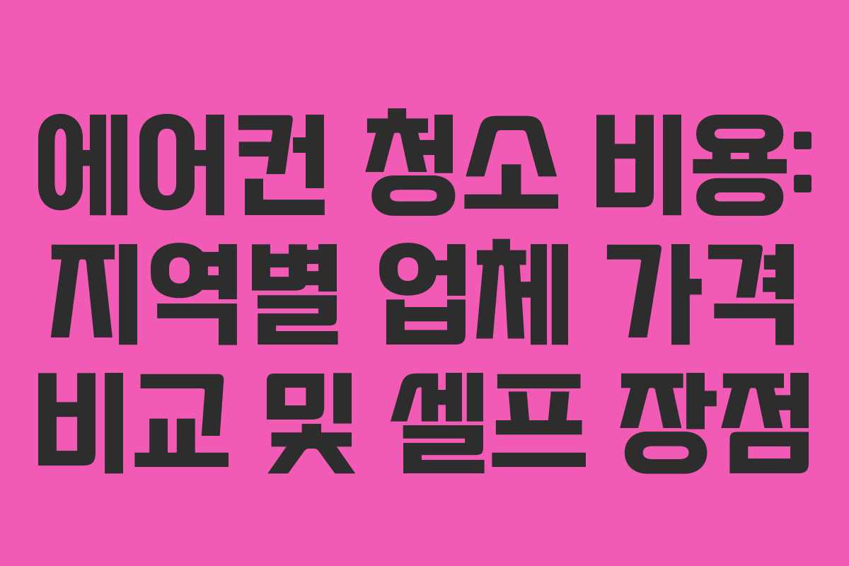 에어컨 청소 비용: 지역별 업체 가격 비교 및 셀프 장점